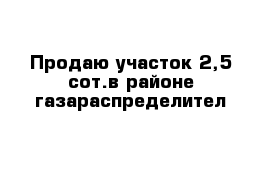 Продаю участок 2,5 сот.в районе газараспределител